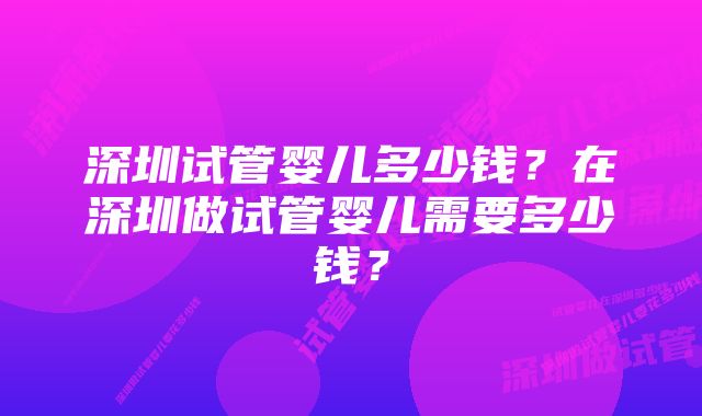 深圳试管婴儿多少钱？在深圳做试管婴儿需要多少钱？