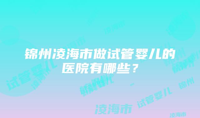 锦州凌海市做试管婴儿的医院有哪些？