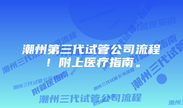 潮州第三代试管公司流程！附上医疗指南。