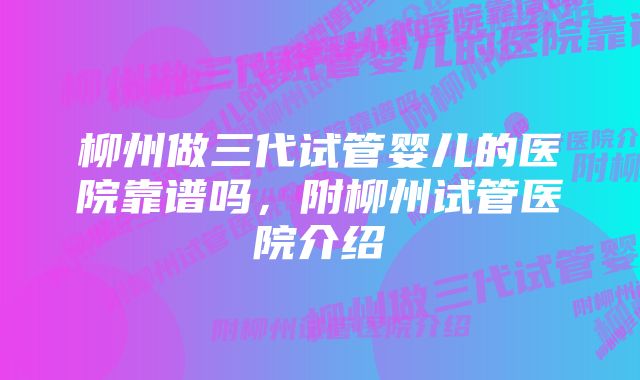 柳州做三代试管婴儿的医院靠谱吗，附柳州试管医院介绍