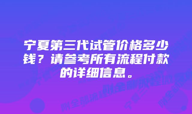 宁夏第三代试管价格多少钱？请参考所有流程付款的详细信息。