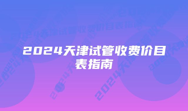 2024天津试管收费价目表指南