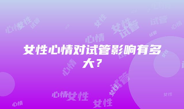 女性心情对试管影响有多大？