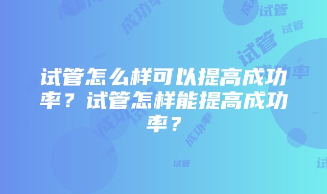 试管怎么样可以提高成功率？试管怎样能提高成功率？