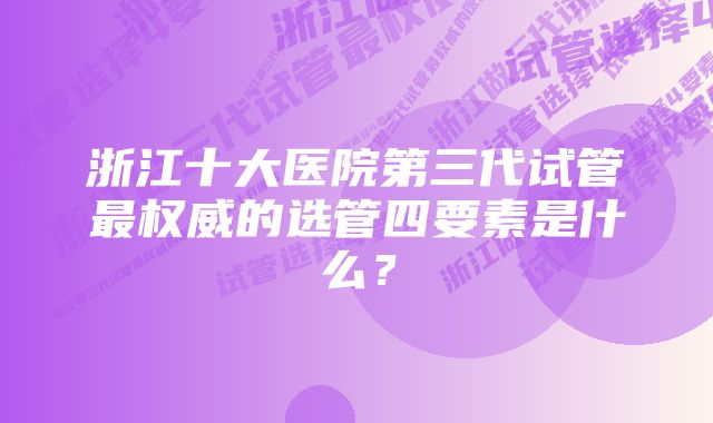 浙江十大医院第三代试管最权威的选管四要素是什么？