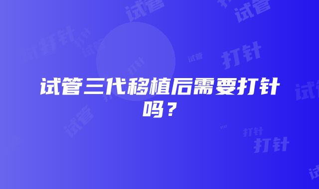 试管三代移植后需要打针吗？