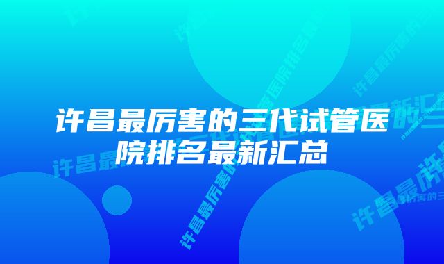 许昌最厉害的三代试管医院排名最新汇总