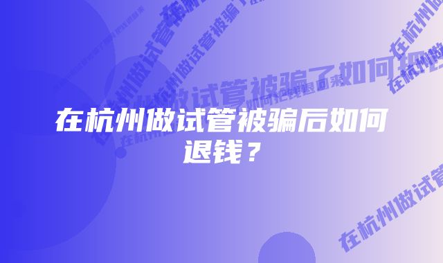 在杭州做试管被骗后如何退钱？