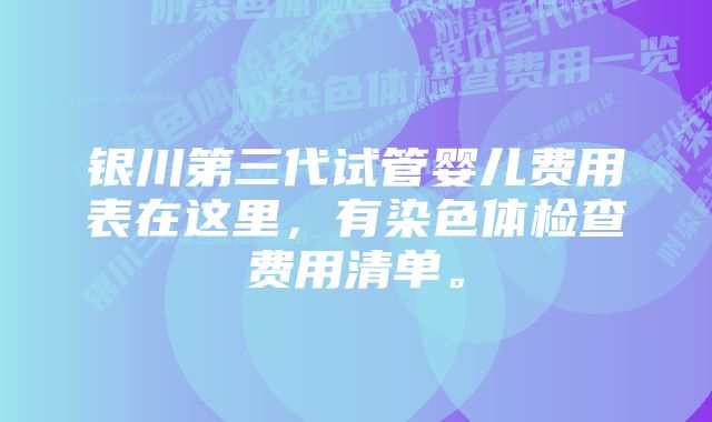 银川第三代试管婴儿费用表在这里，有染色体检查费用清单。