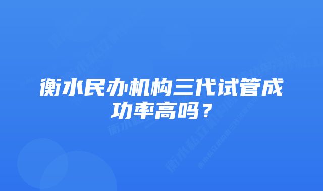 衡水民办机构三代试管成功率高吗？