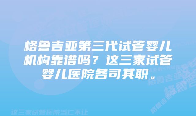 格鲁吉亚第三代试管婴儿机构靠谱吗？这三家试管婴儿医院各司其职。