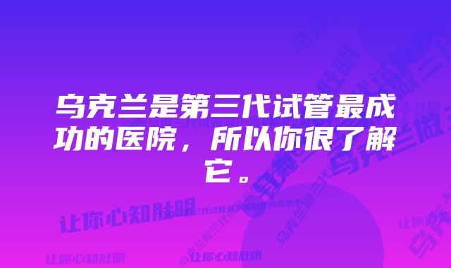 乌克兰是第三代试管最成功的医院，所以你很了解它。