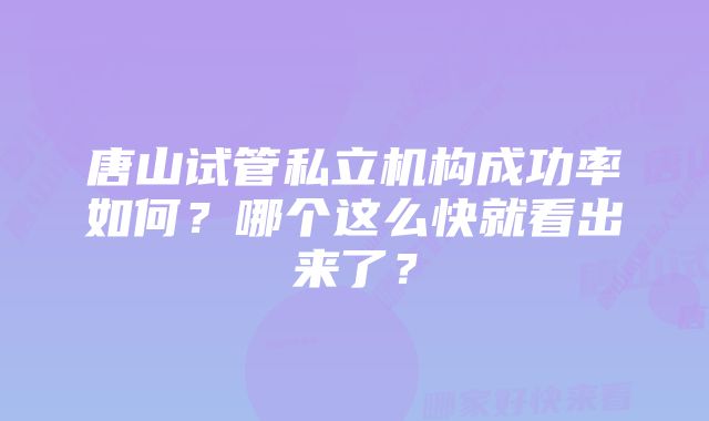 唐山试管私立机构成功率如何？哪个这么快就看出来了？