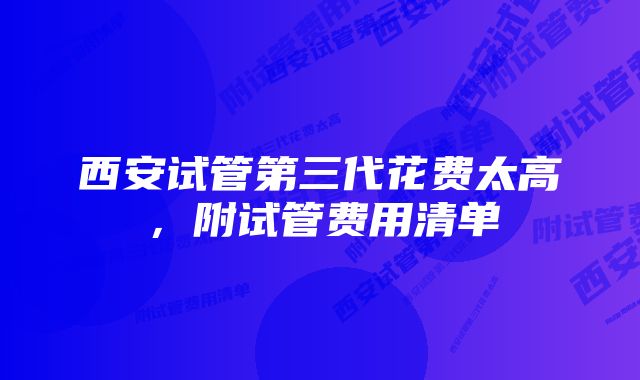 西安试管第三代花费太高，附试管费用清单