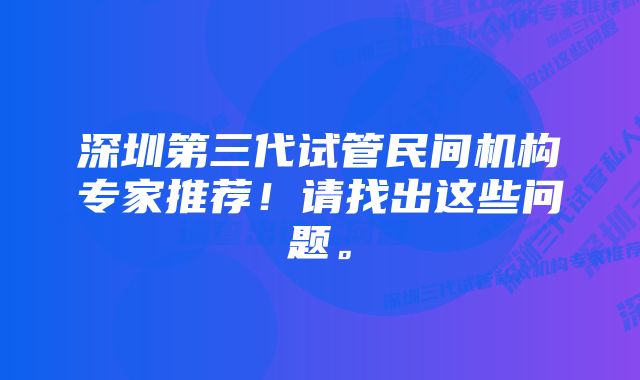 深圳第三代试管民间机构专家推荐！请找出这些问题。