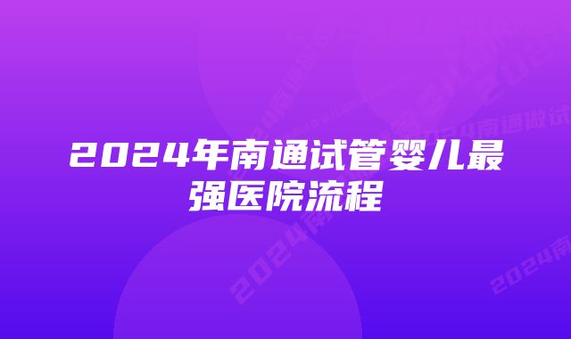 2024年南通试管婴儿最强医院流程