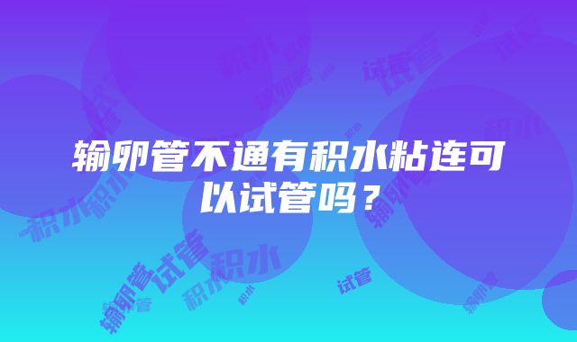 输卵管不通有积水粘连可以试管吗？