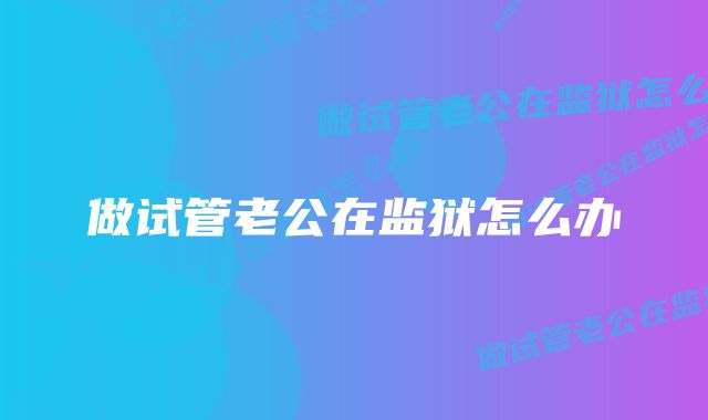 做试管老公在监狱怎么办