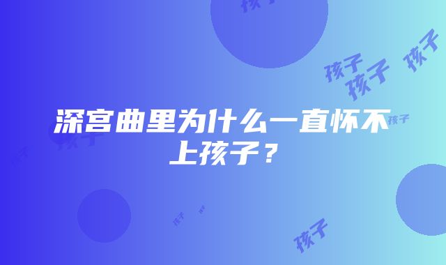 深宫曲里为什么一直怀不上孩子？