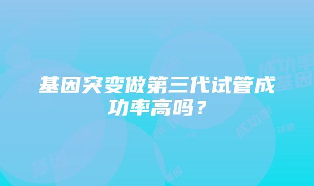 基因突变做第三代试管成功率高吗？