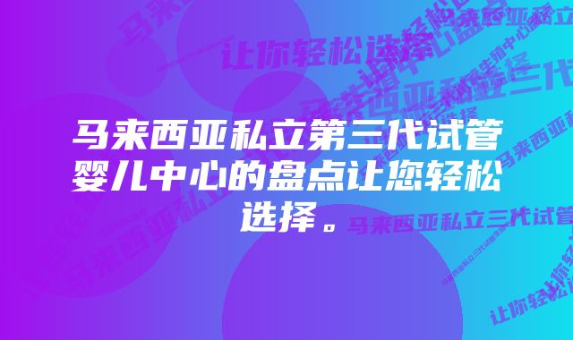 马来西亚私立第三代试管婴儿中心的盘点让您轻松选择。