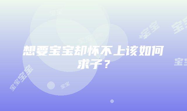 想要宝宝却怀不上该如何求子？