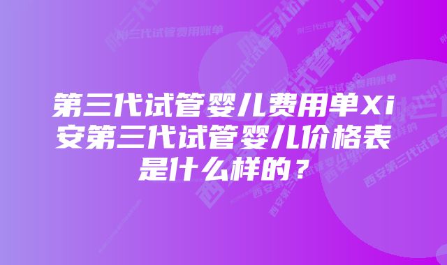 第三代试管婴儿费用单Xi安第三代试管婴儿价格表是什么样的？