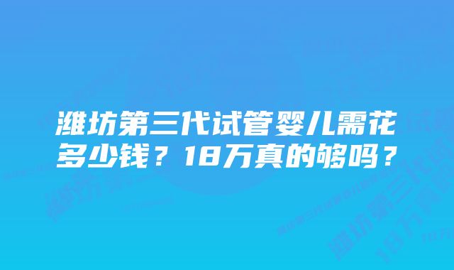 潍坊第三代试管婴儿需花多少钱？18万真的够吗？