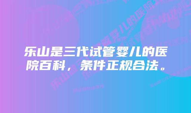 乐山是三代试管婴儿的医院百科，条件正规合法。