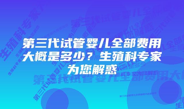 第三代试管婴儿全部费用大概是多少？生殖科专家为您解惑