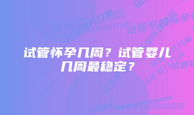 试管怀孕几周？试管婴儿几周最稳定？