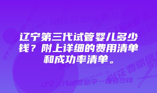 辽宁第三代试管婴儿多少钱？附上详细的费用清单和成功率清单。