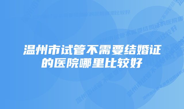 温州市试管不需要结婚证的医院哪里比较好