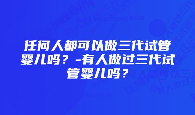 任何人都可以做三代试管婴儿吗？-有人做过三代试管婴儿吗？