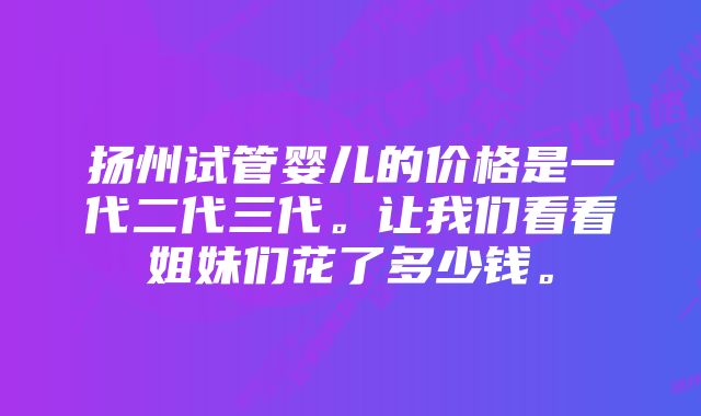 扬州试管婴儿的价格是一代二代三代。让我们看看姐妹们花了多少钱。