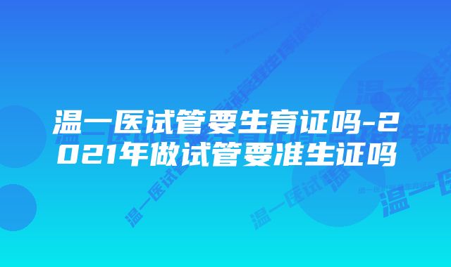 温一医试管要生育证吗-2021年做试管要准生证吗