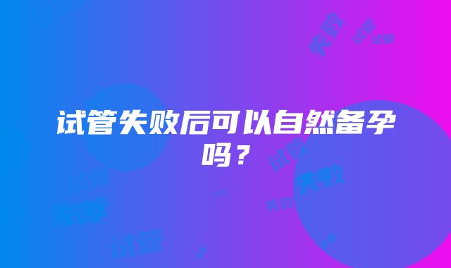 试管失败后可以自然备孕吗？