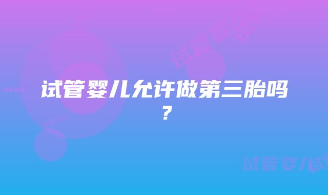 试管婴儿允许做第三胎吗？