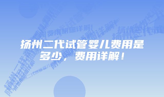 扬州二代试管婴儿费用是多少，费用详解！