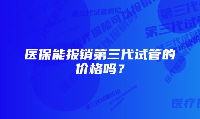 医保能报销第三代试管的价格吗？