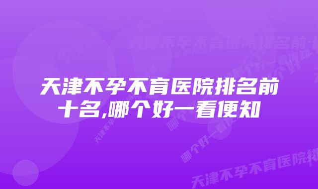 天津不孕不育医院排名前十名,哪个好一看便知