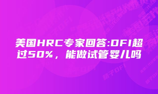 美国HRC专家回答:DFI超过50%，能做试管婴儿吗