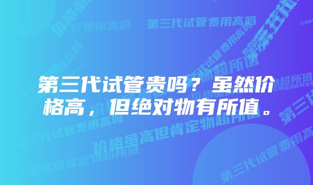 第三代试管贵吗？虽然价格高，但绝对物有所值。