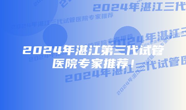 2024年湛江第三代试管医院专家推荐！