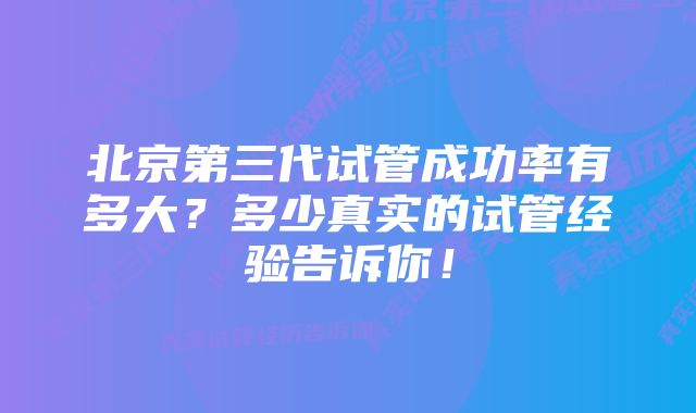 北京第三代试管成功率有多大？多少真实的试管经验告诉你！