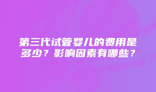 第三代试管婴儿的费用是多少？影响因素有哪些？