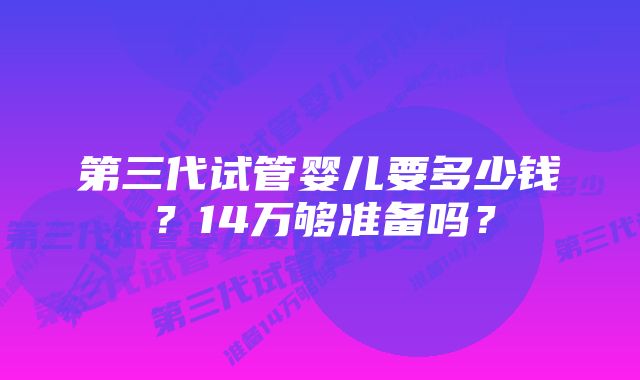 第三代试管婴儿要多少钱？14万够准备吗？