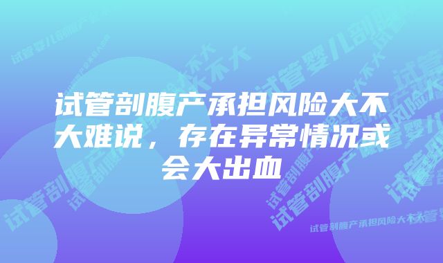 试管剖腹产承担风险大不大难说，存在异常情况或会大出血