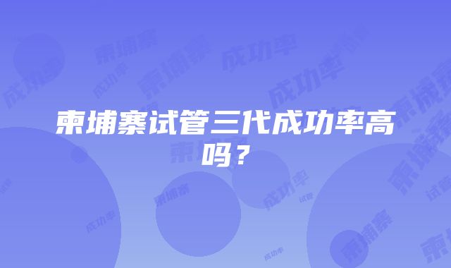 柬埔寨试管三代成功率高吗？