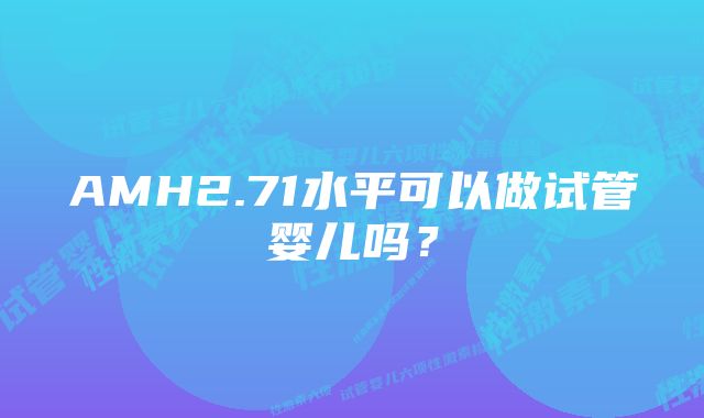 AMH2.71水平可以做试管婴儿吗？